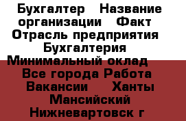 Бухгалтер › Название организации ­ Факт › Отрасль предприятия ­ Бухгалтерия › Минимальный оклад ­ 1 - Все города Работа » Вакансии   . Ханты-Мансийский,Нижневартовск г.